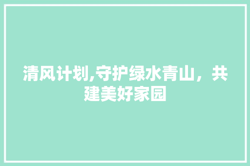 清风计划,守护绿水青山，共建美好家园