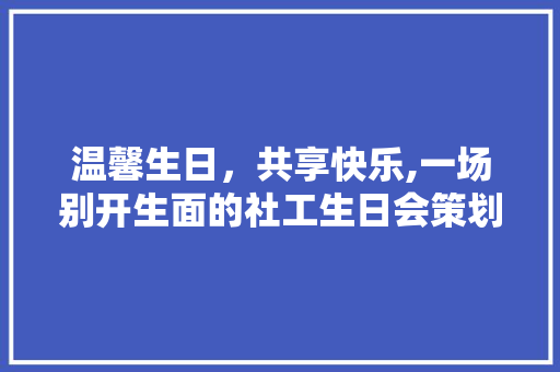 温馨生日，共享快乐,一场别开生面的社工生日会策划