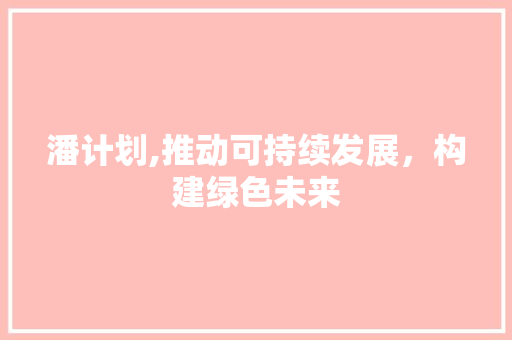 潘计划,推动可持续发展，构建绿色未来