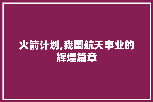 火箭计划,我国航天事业的辉煌篇章