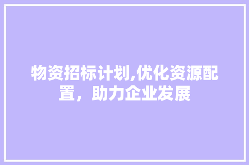 物资招标计划,优化资源配置，助力企业发展