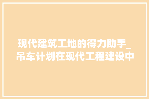 现代建筑工地的得力助手_吊车计划在现代工程建设中的应用