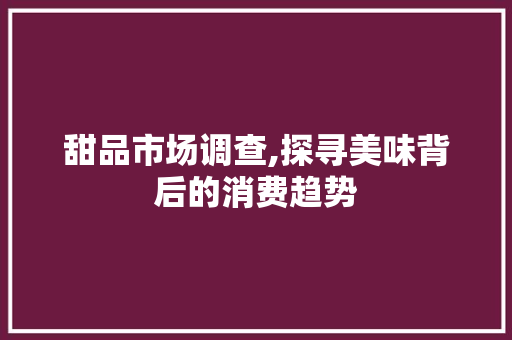 甜品市场调查,探寻美味背后的消费趋势
