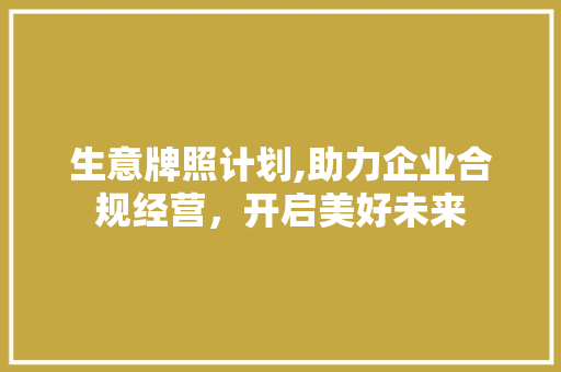 生意牌照计划,助力企业合规经营，开启美好未来 诗歌创作
