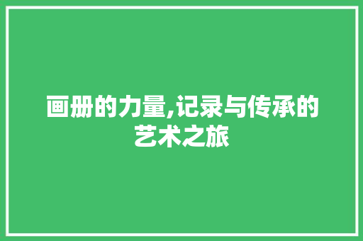 画册的力量,记录与传承的艺术之旅