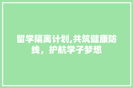 留学隔离计划,共筑健康防线，护航学子梦想