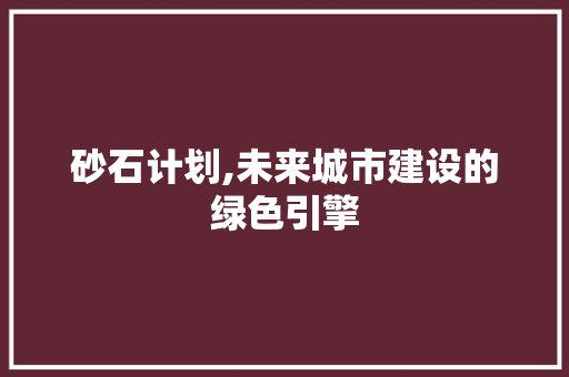 砂石计划,未来城市建设的绿色引擎
