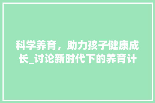 科学养育，助力孩子健康成长_讨论新时代下的养育计划