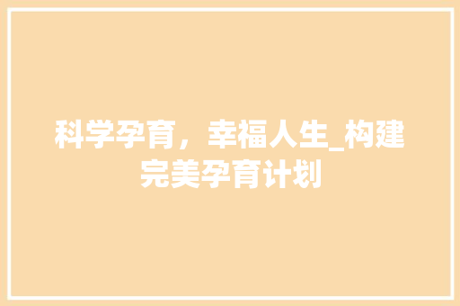 科学孕育，幸福人生_构建完美孕育计划 写作社区