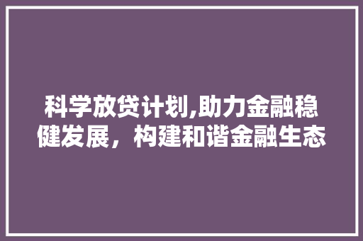 科学放贷计划,助力金融稳健发展，构建和谐金融生态 诗歌创作