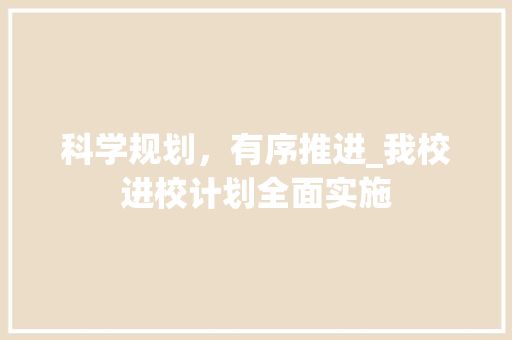 科学规划，有序推进_我校进校计划全面实施