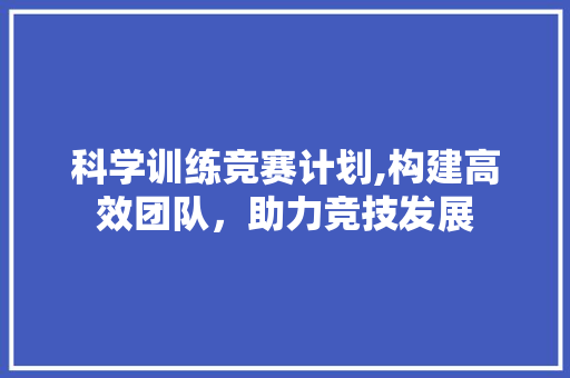 科学训练竞赛计划,构建高效团队，助力竞技发展