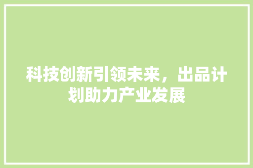 科技创新引领未来，出品计划助力产业发展