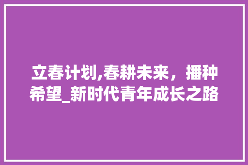 立春计划,春耕未来，播种希望_新时代青年成长之路