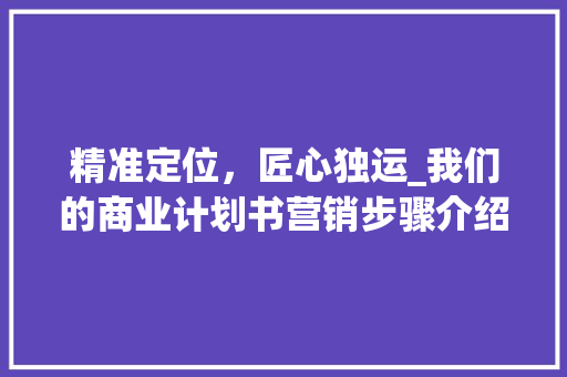 精准定位，匠心独运_我们的商业计划书营销步骤介绍