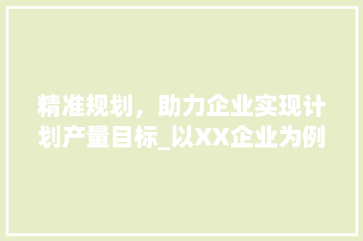 精准规划，助力企业实现计划产量目标_以XX企业为例 写作社区