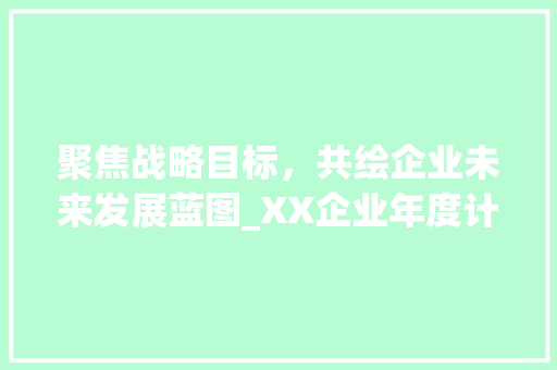 聚焦战略目标，共绘企业未来发展蓝图_XX企业年度计划详细介绍 写作社区
