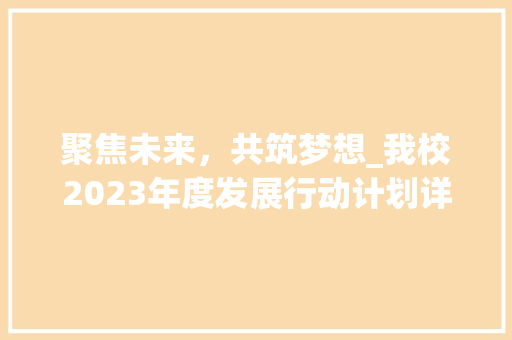 聚焦未来，共筑梦想_我校2023年度发展行动计划详解