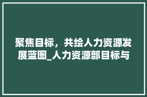 聚焦目标，共绘人力资源发展蓝图_人力资源部目标与计划分析