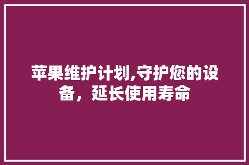 苹果维护计划,守护您的设备，延长使用寿命