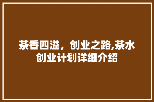 茶香四溢，创业之路,茶水创业计划详细介绍