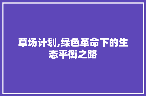 草场计划,绿色革命下的生态平衡之路 商业文案