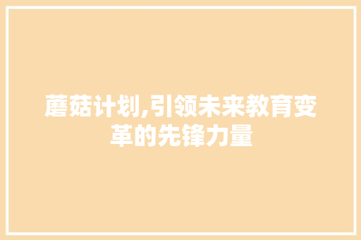 蘑菇计划,引领未来教育变革的先锋力量