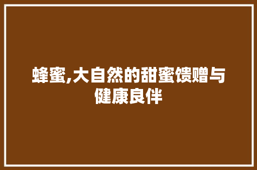 蜂蜜,大自然的甜蜜馈赠与健康良伴