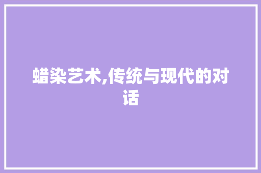 蜡染艺术,传统与现代的对话