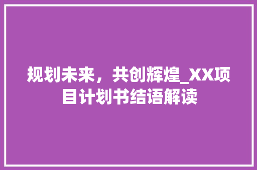 规划未来，共创辉煌_XX项目计划书结语解读