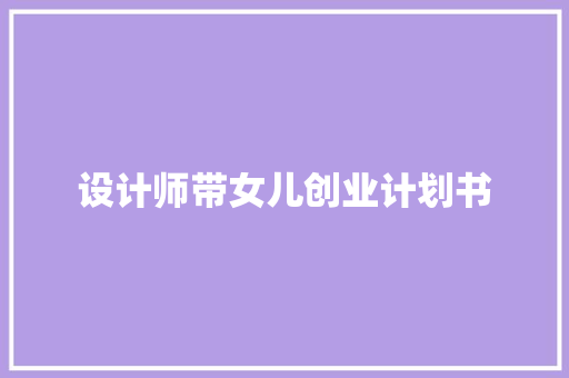 设计师带女儿创业计划书 写作社区