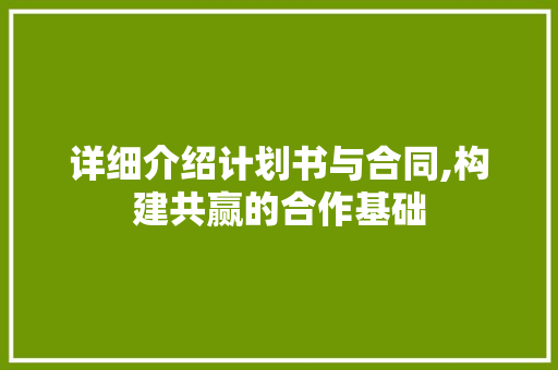 详细介绍计划书与合同,构建共赢的合作基础 写作素材