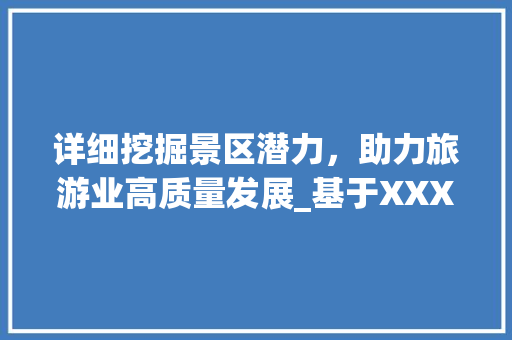 详细挖掘景区潜力，助力旅游业高质量发展_基于XXX景区的调研计划