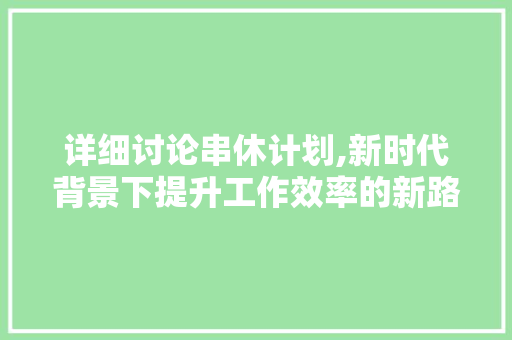 详细讨论串休计划,新时代背景下提升工作效率的新路径 范文赏析