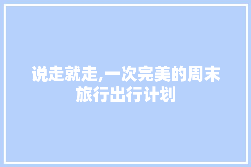 说走就走,一次完美的周末旅行出行计划