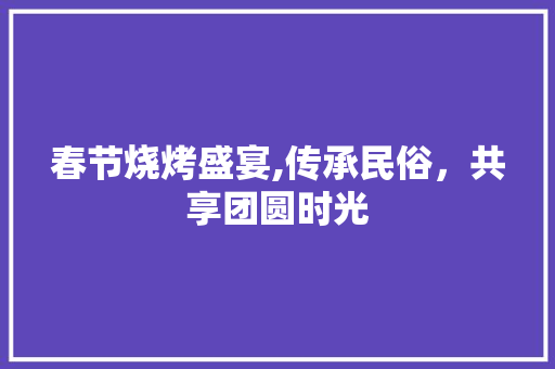 春节烧烤盛宴,传承民俗，共享团圆时光
