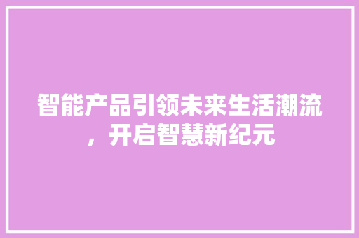 智能产品引领未来生活潮流，开启智慧新纪元