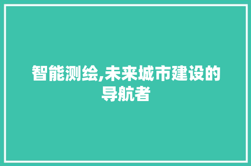 智能测绘,未来城市建设的导航者 商业文案