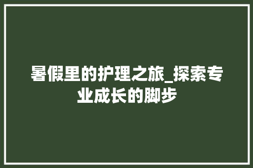 暑假里的护理之旅_探索专业成长的脚步
