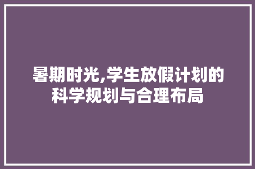 暑期时光,学生放假计划的科学规划与合理布局
