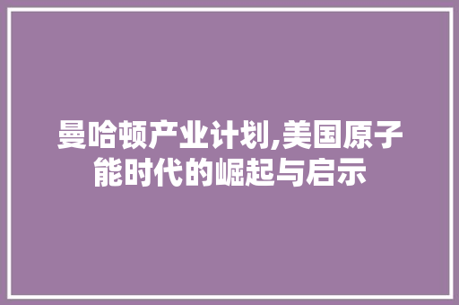 曼哈顿产业计划,美国原子能时代的崛起与启示