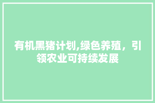 有机黑猪计划,绿色养殖，引领农业可持续发展