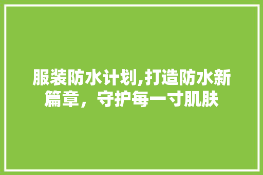 服装防水计划,打造防水新篇章，守护每一寸肌肤