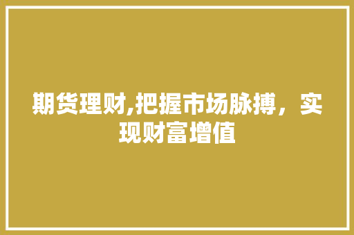 期货理财,把握市场脉搏，实现财富增值