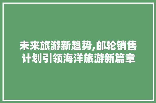 未来旅游新趋势,邮轮销售计划引领海洋旅游新篇章