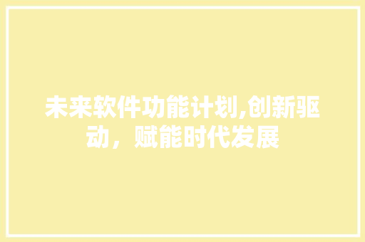 未来软件功能计划,创新驱动，赋能时代发展