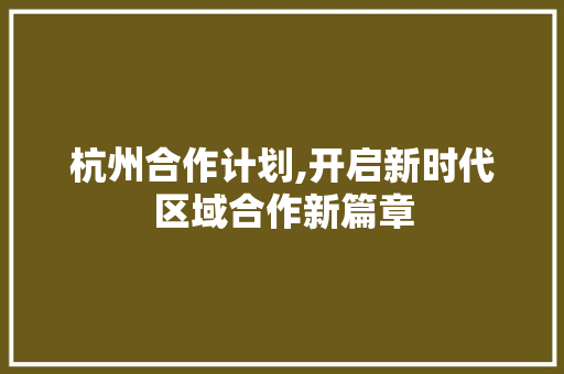 杭州合作计划,开启新时代区域合作新篇章