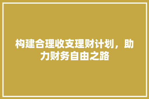 构建合理收支理财计划，助力财务自由之路