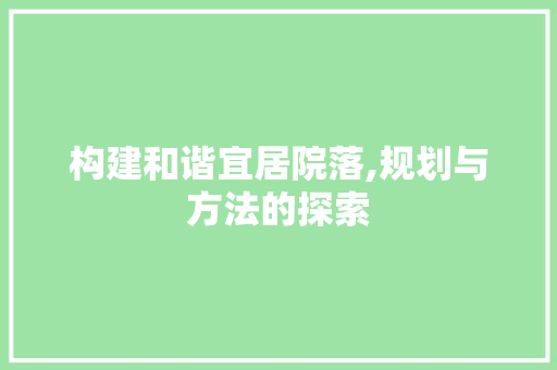 构建和谐宜居院落,规划与方法的探索