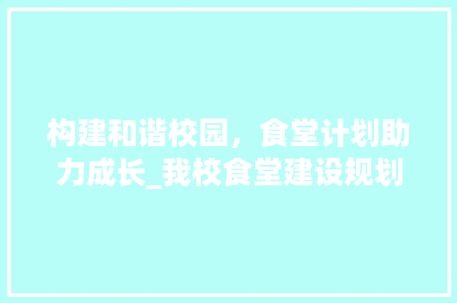 构建和谐校园，食堂计划助力成长_我校食堂建设规划篇 范文赏析